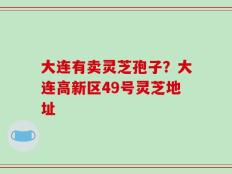 大连有卖灵芝孢子？大连高新区49号灵芝地址