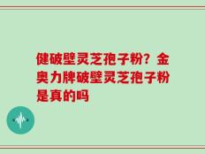 健破壁灵芝孢子粉？金奥力牌破壁灵芝孢子粉是真的吗
