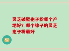 灵芝破壁孢孑粉哪个产地好？哪个牌子的灵芝孢子粉最好