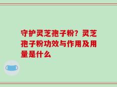 守护灵芝孢子粉？灵芝孢子粉功效与作用及用量是什么