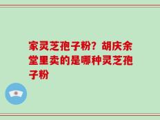 家灵芝孢子粉？胡庆余堂里卖的是哪种灵芝孢子粉