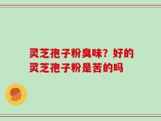 灵芝孢子粉臭味？好的灵芝孢子粉是苦的吗