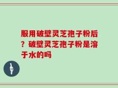 服用破壁灵芝孢子粉后？破壁灵芝孢子粉是溶于水的吗