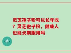 灵芝孢子粉可以长年吃？灵芝孢子粉，健康人也能长期服用吗