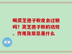 喝灵芝孢子粉皮会过敏吗？灵芝孢子粉的功效、作用及禁忌是什么