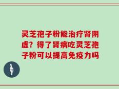 灵芝孢子粉能治疗肾阴虚？得了肾病吃灵芝孢子粉可以提高免疫力吗