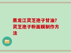 黑龙江灵芝孢子甘油？灵芝孢子粉面膜制作方法