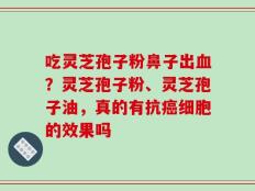 吃灵芝孢子粉鼻子出血？灵芝孢子粉、灵芝孢子油，真的有抗癌细胞的效果吗