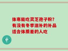 体寒能吃灵芝孢子粉？有没有冬季滋补的补品适合体质差的人吃
