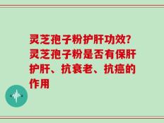 灵芝孢子粉护肝功效？灵芝孢子粉是否有保肝护肝、抗衰老、抗癌的作用