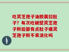 吃灵芝孢子油胶囊拉肚子？每次吃破壁灵芝孢子粉后都有点肚子痛灵芝孢子粉不易消化吗