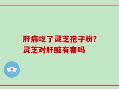 肝病吃了灵芝孢子粉？灵芝对肝脏有害吗