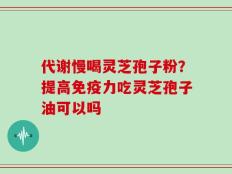 代谢慢喝灵芝孢子粉？提高免疫力吃灵芝孢子油可以吗