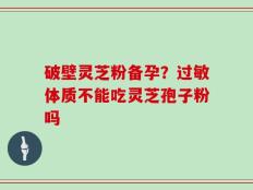 破壁灵芝粉备孕？过敏体质不能吃灵芝孢子粉吗