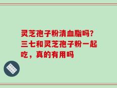 灵芝孢子粉清血脂吗？三七和灵芝孢子粉一起吃，真的有用吗