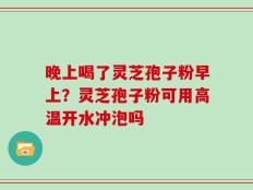 晚上喝了灵芝孢子粉早上？灵芝孢子粉可用高温开水冲泡吗