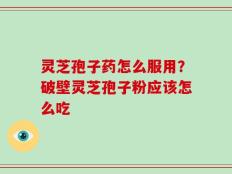 灵芝孢子药怎么服用？破壁灵芝孢子粉应该怎么吃