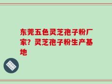 东莞五色灵芝孢子粉厂家？灵芝孢子粉生产基地