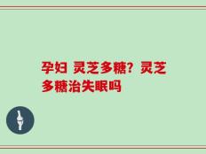 孕妇 灵芝多糖？灵芝多糖治失眠吗