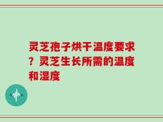灵芝孢子烘干温度要求？灵芝生长所需的温度和湿度