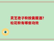 灵芝孢子粉胶囊醒酒？松花粉有哪些功效