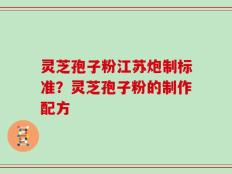灵芝孢子粉江苏炮制标准？灵芝孢子粉的制作配方
