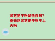 灵芝孢子粉是热性吗？夏天吃灵芝孢子粉不上火吗