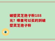 破壁灵芝孢子粉188元？哪里可以买的到破壁灵芝孢子粉