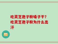 吃灵芝孢子粉嗓子干？吃灵芝孢子粉为什么出汗