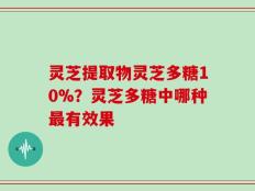灵芝提取物灵芝多糖10%？灵芝多糖中哪种最有效果