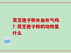灵芝孢子粉补血补气吗？灵芝孢子粉的功效是什么