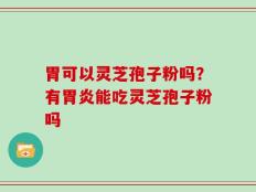 胃可以灵芝孢子粉吗？有胃炎能吃灵芝孢子粉吗