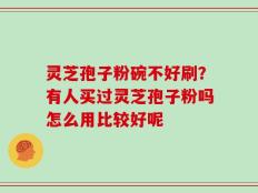灵芝孢子粉碗不好刷？有人买过灵芝孢子粉吗怎么用比较好呢