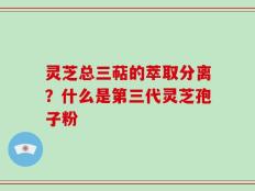 灵芝总三萜的萃取分离？什么是第三代灵芝孢子粉