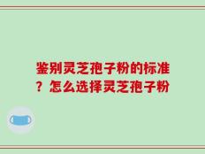 鉴别灵芝孢子粉的标准？怎么选择灵芝孢子粉