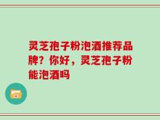 灵芝孢子粉泡酒推荐品牌？你好，灵芝孢子粉能泡酒吗