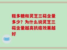 粗多糖和灵芝三萜含量多少？为什么说灵芝三萜含量越高抗癌效果越好