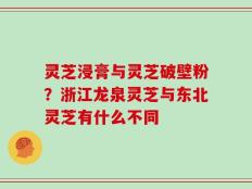 灵芝浸膏与灵芝破壁粉？浙江龙泉灵芝与东北灵芝有什么不同