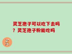 灵芝孢子可以吃下去吗？灵芝孢子粉能吃吗