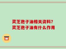 灵芝孢子油相关资料？灵芝孢子油有什么作用