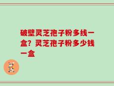 破壁灵芝孢子粉多线一盒？灵芝孢子粉多少钱一盒