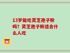 13岁能吃灵芝孢子粉吗？灵芝孢子粉适合什么人吃