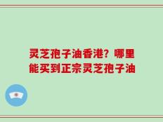 灵芝孢子油香港？哪里能买到正宗灵芝孢子油