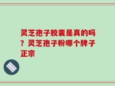 灵芝孢子胶囊是真的吗？灵芝孢子粉哪个牌子正宗