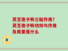 灵芝孢子粉三贴作用？灵芝孢子粉功效与作用及用量是什么
