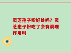 灵芝孢子粉好处吗？灵芝孢子粉吃了会有调理作用吗