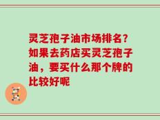 灵芝孢子油市场排名？如果去药店买灵芝孢子油，要买什么那个牌的比较好呢