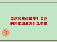 灵芝含三萜最多？灵芝的元素组成为什么有氮