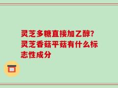 灵芝多糖直接加乙醇？灵芝香菇平菇有什么标志性成分