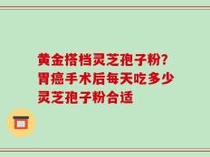 黄金搭档灵芝孢子粉？胃癌手术后每天吃多少灵芝孢子粉合适